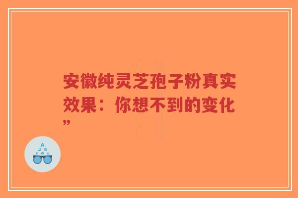 安徽纯灵芝孢子粉真实效果:你想不到的变化”-第1张图片-超越 安徽纯灵芝孢子粉真实效果:你想不到的变化”-第1张图片-超越
