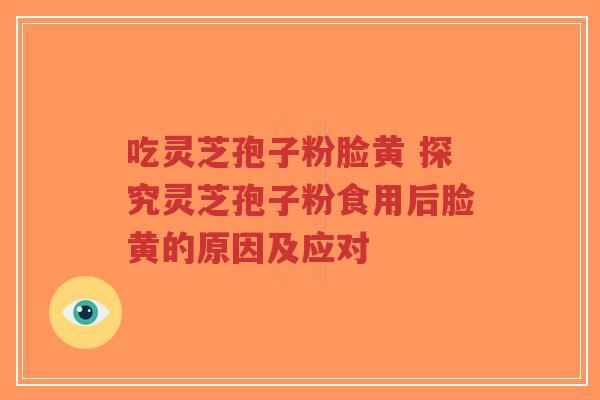 吃灵芝孢子粉脸黄 探究灵芝孢子粉食用后脸黄的原因及应对-第1张图片-超越