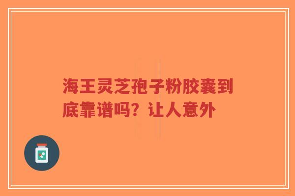 海王灵芝孢子粉胶囊到底靠谱吗？让人意外-第1张图片-超越