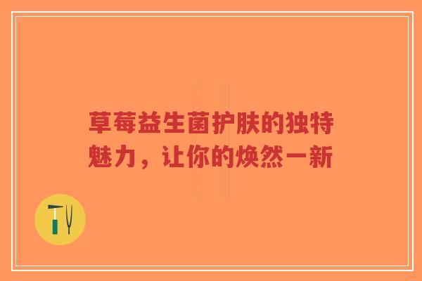 草莓益生菌护肤的独特魅力，让你的焕然一新-第1张图片-超越