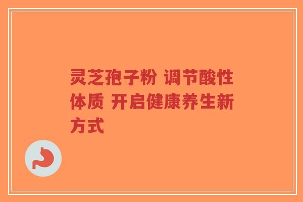 灵芝孢子粉 调节酸性体质 开启健康养生新方式-第1张图片-超越 灵芝孢子粉 调节酸性体质 开启健康养生新方式-第1张图片-超越
