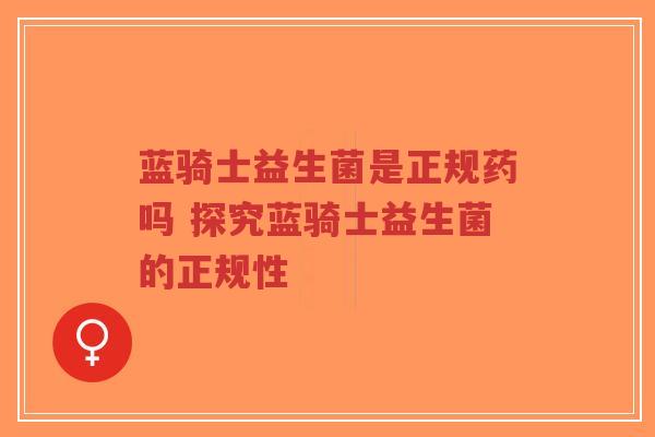 蓝骑士益生菌是正规药吗 探究蓝骑士益生菌的正规性-第1张图片-超越 蓝骑士益生菌是正规药吗 探究蓝骑士益生菌的正规性-第1张图片-超越