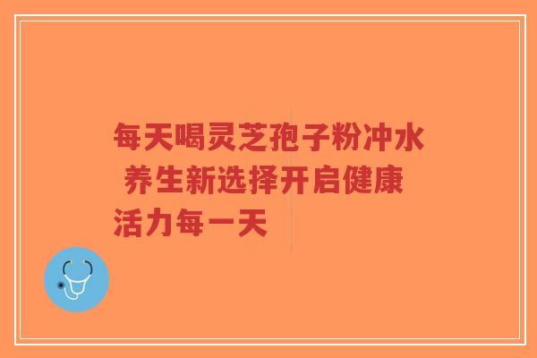每天喝灵芝孢子粉冲水 养生新选择开启健康活力每一天-第1张图片-超越 每天喝灵芝孢子粉冲水 养生新选择开启健康活力每一天-第1张图片-超越