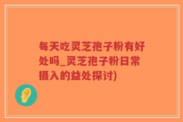 每天吃灵芝孢子粉有好处吗_灵芝孢子粉日常摄入的益处探讨)-第1张图片-超越 每天吃灵芝孢子粉有好处吗_灵芝孢子粉日常摄入的益处探讨)-第1张图片-超越