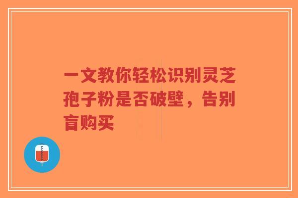 一文教你轻松识别灵芝孢子粉是否破壁，告别盲购买-第1张图片-超越