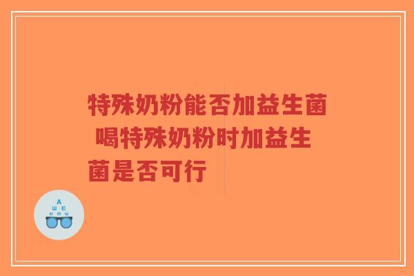 特殊奶粉能否加益生菌 喝特殊奶粉时加益生菌是否可行-第1张图片-超越 特殊奶粉能否加益生菌 喝特殊奶粉时加益生菌是否可行-第1张图片-超越