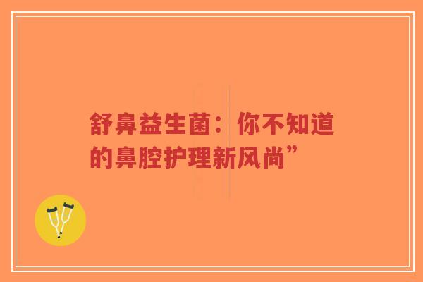 舒鼻益生菌:你不知道的鼻腔护理新风尚”-第1张图片-超越 舒鼻益生菌:你不知道的鼻腔护理新风尚”-第1张图片-超越