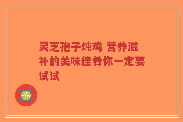 灵芝孢子炖鸡 营养滋补的美味佳肴你一定要试试-第1张图片-超越 灵芝孢子炖鸡 营养滋补的美味佳肴你一定要试试-第1张图片-超越