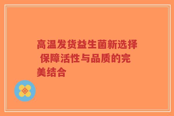 高温发货益生菌新选择 保障活性与品质的完美结合-第1张图片-超越 高温发货益生菌新选择 保障活性与品质的完美结合-第1张图片-超越