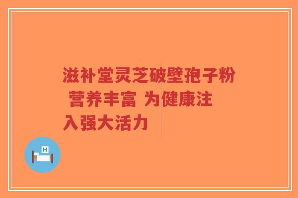 滋补堂灵芝破壁孢子粉 营养丰富 为健康注入强大活力-第1张图片-超越 滋补堂灵芝破壁孢子粉 营养丰富 为健康注入强大活力-第1张图片-超越