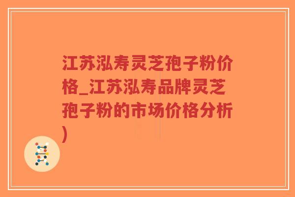 江苏泓寿灵芝孢子粉价格_江苏泓寿品牌灵芝孢子粉的市场价格分析)-第1张图片-超越 江苏泓寿灵芝孢子粉价格_江苏泓寿品牌灵芝孢子粉的市场价格分析)-第1张图片-超越