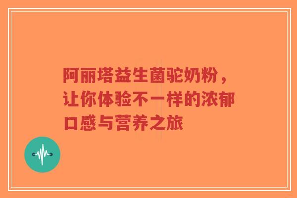 阿丽塔益生菌驼奶粉,让你体验不一样的浓郁口感与营养之旅-第1张图片-超越 阿丽塔益生菌驼奶粉,让你体验不一样的浓郁口感与营养之旅-第1张图片-超越