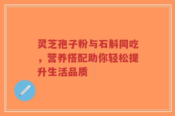 灵芝孢子粉与石斛同吃,营养搭配助你轻松提升生活品质-第1张图片-超越 灵芝孢子粉与石斛同吃,营养搭配助你轻松提升生活品质-第1张图片-超越
