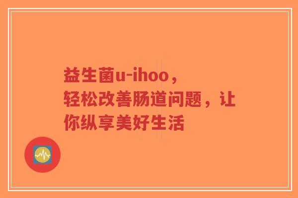 益生菌u-ihoo,轻松改善肠道问题,让你纵享美好生活-第1张图片-超越 益生菌u-ihoo,轻松改善肠道问题,让你纵享美好生活-第1张图片-超越
