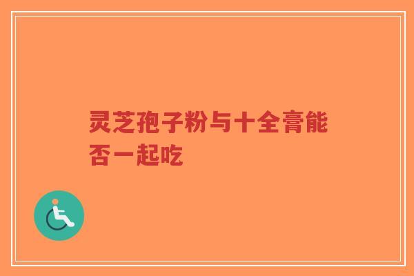 灵芝孢子粉与十全膏能否一起吃-第1张图片-超越 灵芝孢子粉与十全膏能否一起吃-第1张图片-超越