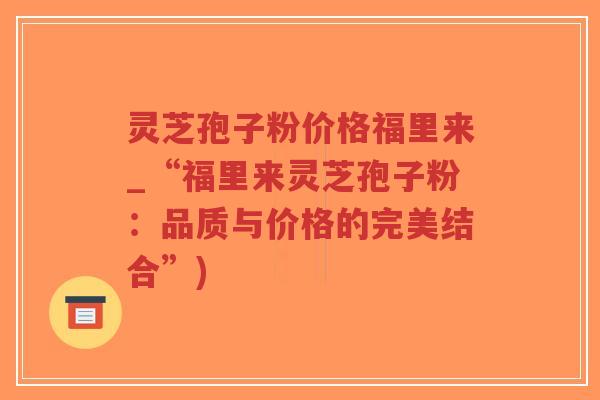 灵芝孢子粉价格福里来_“福里来灵芝孢子粉：品质与价格的完美结合”)-第1张图片-超越
