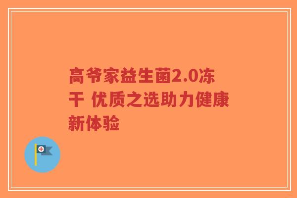 高爷家益生菌2.0冻干 优质之选助力健康新体验-第1张图片-超越 高爷家益生菌2.0冻干 优质之选助力健康新体验-第1张图片-超越