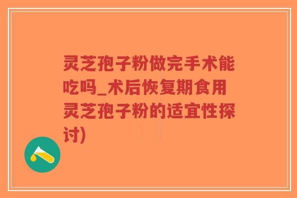 灵芝孢子粉做完手术能吃吗_术后恢复期食用灵芝孢子粉的适宜性探讨)-第1张图片-超越 灵芝孢子粉做完手术能吃吗_术后恢复期食用灵芝孢子粉的适宜性探讨)-第1张图片-超越