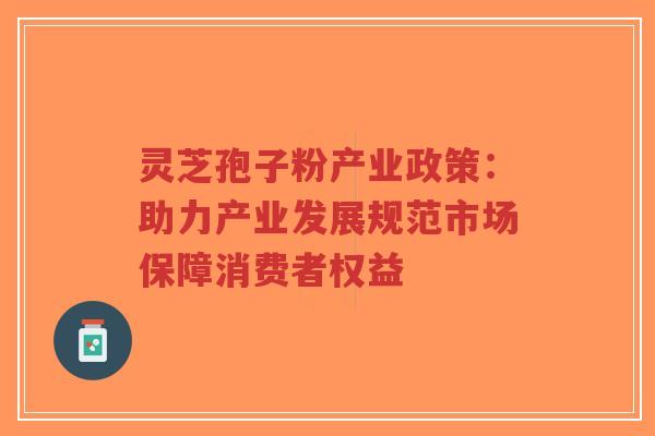 灵芝孢子粉产业政策:助力产业发展规范市场保障消费者权益-第1张图片-超越 灵芝孢子粉产业政策:助力产业发展规范市场保障消费者权益-第1张图片-超越