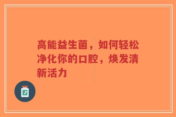 高能益生菌,如何轻松净化你的口腔,焕发清新活力-第1张图片-超越 高能益生菌,如何轻松净化你的口腔,焕发清新活力-第1张图片-超越