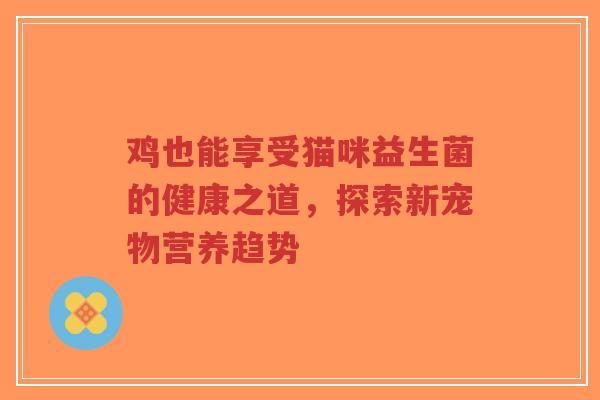 鸡也能享受猫咪益生菌的健康之道,探索新宠物营养趋势-第1张图片-超越 鸡也能享受猫咪益生菌的健康之道,探索新宠物营养趋势-第1张图片-超越