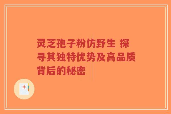 灵芝孢子粉仿野生 探寻其独特优势及高品质背后的秘密-第1张图片-超越