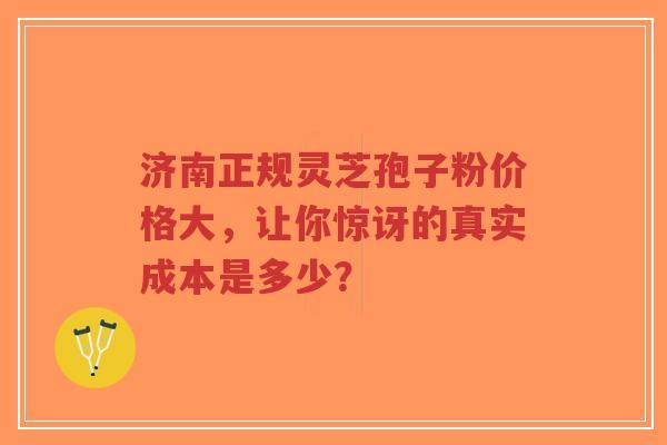 济南正规灵芝孢子粉价格大,让你惊讶的真实成本是多少?-第1张图片-超越 济南正规灵芝孢子粉价格大,让你惊讶的真实成本是多少?-第1张图片-超越