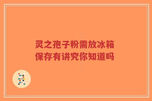 灵之孢子粉需放冰箱 保存有讲究你知道吗-第1张图片-超越 灵之孢子粉需放冰箱 保存有讲究你知道吗-第1张图片-超越