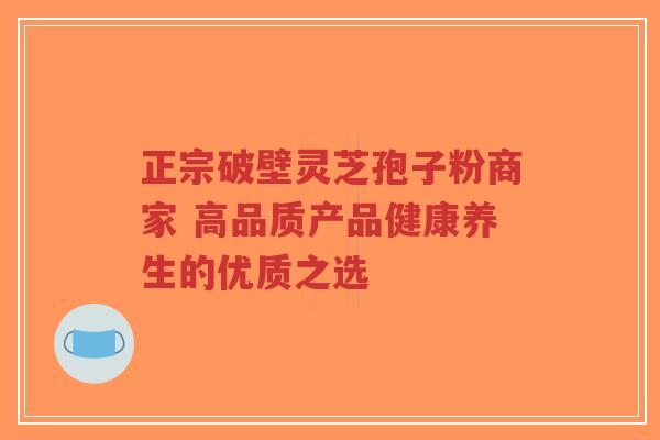 正宗破壁灵芝孢子粉商家 高品质产品健康养生的优质之选-第1张图片-超越 正宗破壁灵芝孢子粉商家 高品质产品健康养生的优质之选-第1张图片-超越