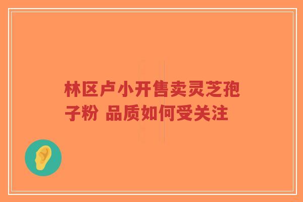 林区卢小开售卖灵芝孢子粉 品质如何受关注-第1张图片-超越 林区卢小开售卖灵芝孢子粉 品质如何受关注-第1张图片-超越