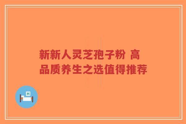 新新人灵芝孢子粉 高品质养生之选值得推荐-第1张图片-超越