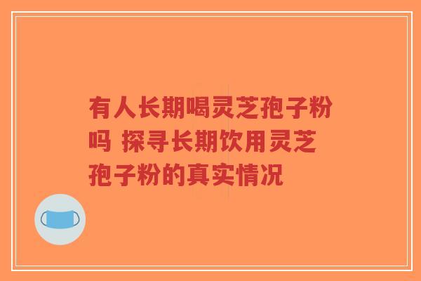 有人长期喝灵芝孢子粉吗 探寻长期饮用灵芝孢子粉的真实情况-第1张图片-超越 有人长期喝灵芝孢子粉吗 探寻长期饮用灵芝孢子粉的真实情况-第1张图片-超越