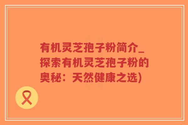 有机灵芝孢子粉简介_探索有机灵芝孢子粉的奥秘:天然健康之选)-第1张图片-超越 有机灵芝孢子粉简介_探索有机灵芝孢子粉的奥秘:天然健康之选)-第1张图片-超越