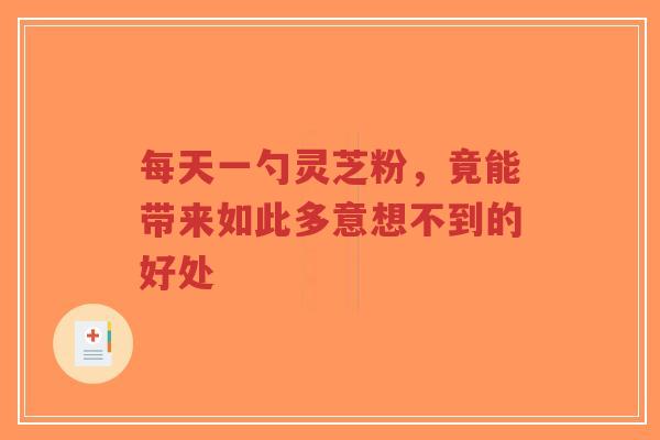 每天一勺灵芝粉,竟能带来如此多意想不到的好处-第1张图片-超越 每天一勺灵芝粉,竟能带来如此多意想不到的好处-第1张图片-超越