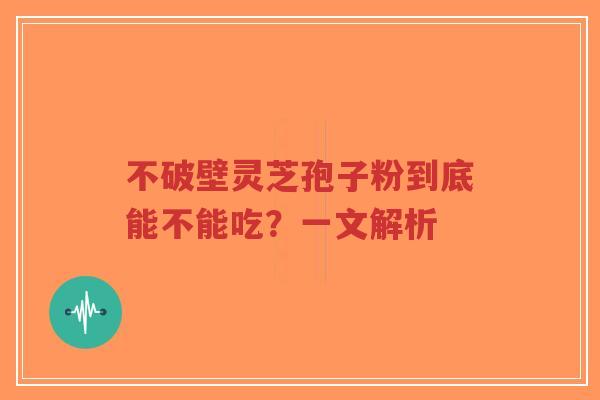 不破壁灵芝孢子粉到底能不能吃？一文解析-第1张图片-超越