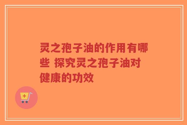 灵之孢子油的作用有哪些 探究灵之孢子油对健康的功效-第1张图片-超越 灵之孢子油的作用有哪些 探究灵之孢子油对健康的功效-第1张图片-超越