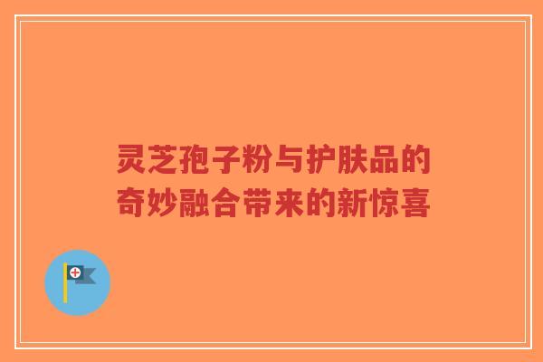 灵芝孢子粉与护肤品的奇妙融合带来的新惊喜-第1张图片-超越 灵芝孢子粉与护肤品的奇妙融合带来的新惊喜-第1张图片-超越