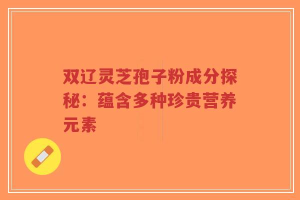 双辽灵芝孢子粉成分探秘：蕴含多种珍贵营养元素-第1张图片-超越