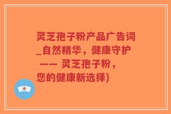 灵芝孢子粉产品广告词_自然精华,健康守护 —— 灵芝孢子粉,您的健康新选择)-第1张图片-超越 灵芝孢子粉产品广告词_自然精华,健康守护 —— 灵芝孢子粉,您的健康新选择)-第1张图片-超越