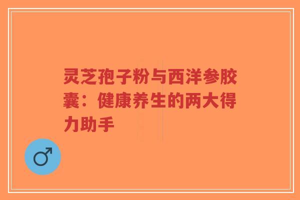 灵芝孢子粉与西洋参胶囊:健康养生的两大得力助手-第1张图片-超越 灵芝孢子粉与西洋参胶囊:健康养生的两大得力助手-第1张图片-超越