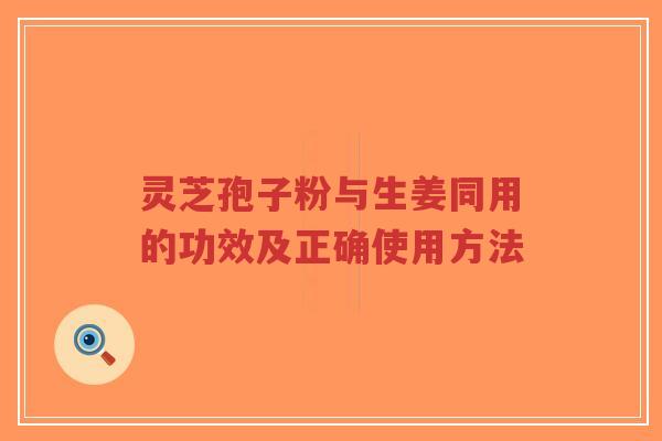 灵芝孢子粉与生姜同用的功效及正确使用方法-第1张图片-超越 灵芝孢子粉与生姜同用的功效及正确使用方法-第1张图片-超越