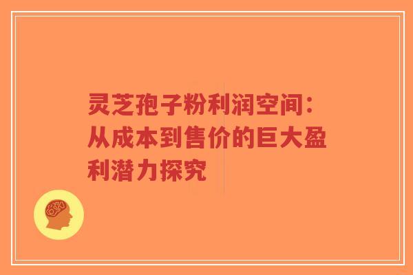 灵芝孢子粉利润空间:从成本到售价的巨大盈利潜力探究-第1张图片-超越 灵芝孢子粉利润空间:从成本到售价的巨大盈利潜力探究-第1张图片-超越