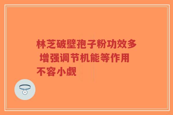 林芝破壁孢子粉功效多 增强调节机能等作用不容小觑-第1张图片-超越