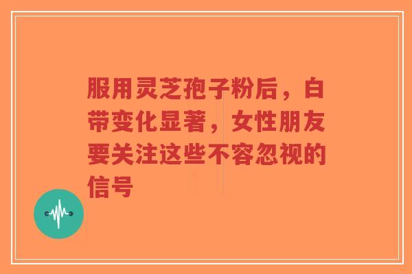 服用灵芝孢子粉后，白带变化显著，女性朋友要关注这些不容忽视的信号-第1张图片-超越