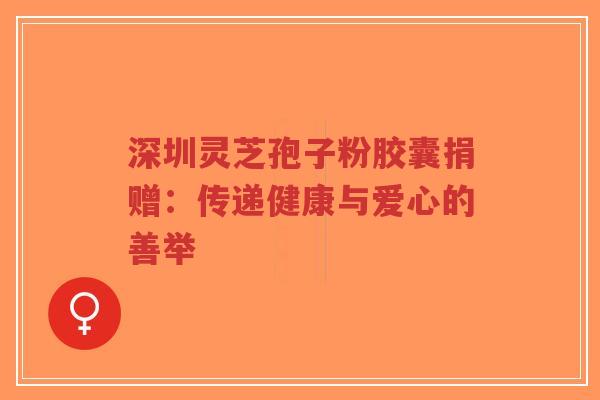 深圳灵芝孢子粉胶囊捐赠:传递健康与爱心的善举-第1张图片-超越 深圳灵芝孢子粉胶囊捐赠:传递健康与爱心的善举-第1张图片-超越
