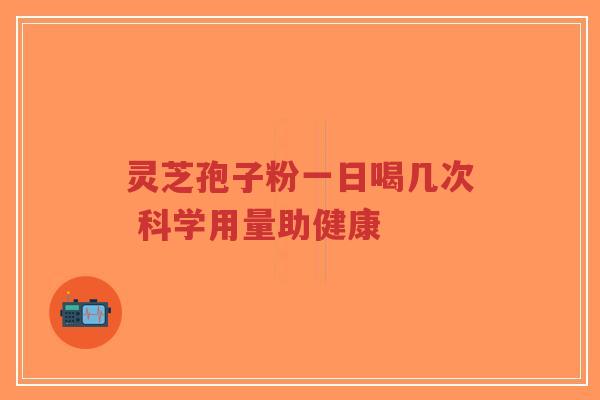 灵芝孢子粉一日喝几次 科学用量助健康-第1张图片-超越 灵芝孢子粉一日喝几次 科学用量助健康-第1张图片-超越