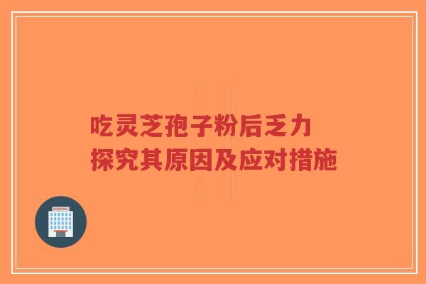 吃灵芝孢子粉后乏力 探究其原因及应对措施-第1张图片-超越 吃灵芝孢子粉后乏力 探究其原因及应对措施-第1张图片-超越
