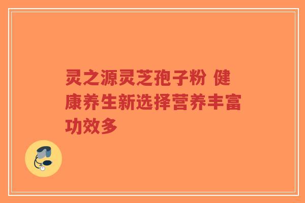 灵之源灵芝孢子粉 健康养生新选择营养丰富功效多-第1张图片-超越 灵之源灵芝孢子粉 健康养生新选择营养丰富功效多-第1张图片-超越