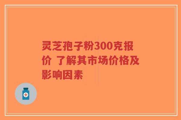 灵芝孢子粉300克报价 了解其市场价格及影响因素-第1张图片-超越 灵芝孢子粉300克报价 了解其市场价格及影响因素-第1张图片-超越